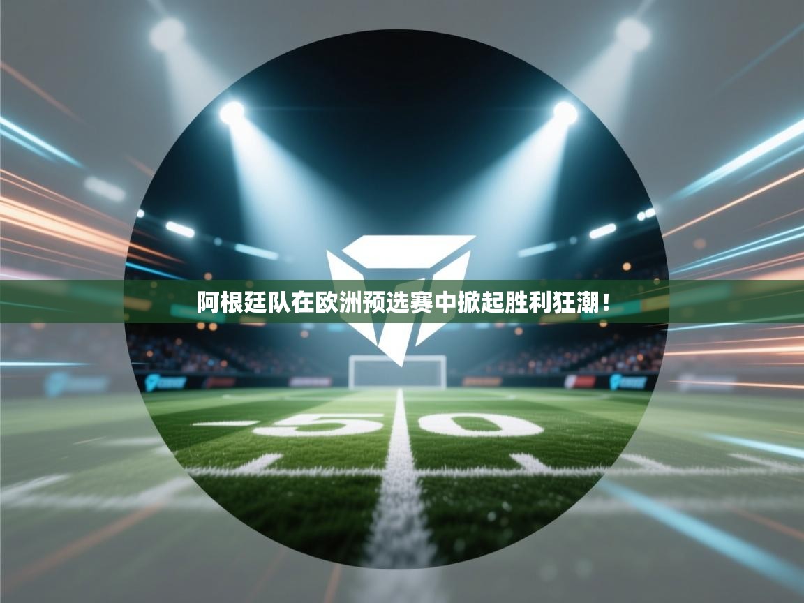 阿根廷队在欧洲预选赛中掀起胜利狂潮! 第1张