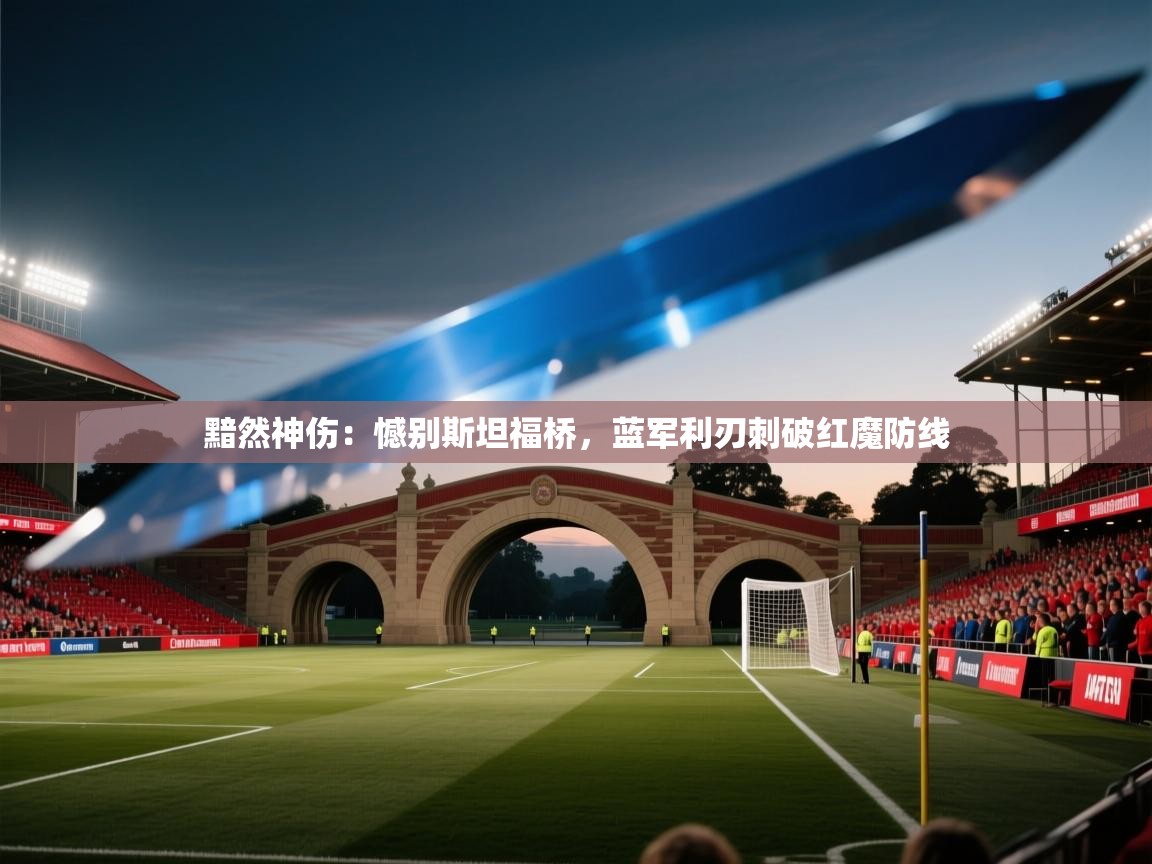 黯然神伤：憾别斯坦福桥，蓝军利刃刺破红魔防线  第2张