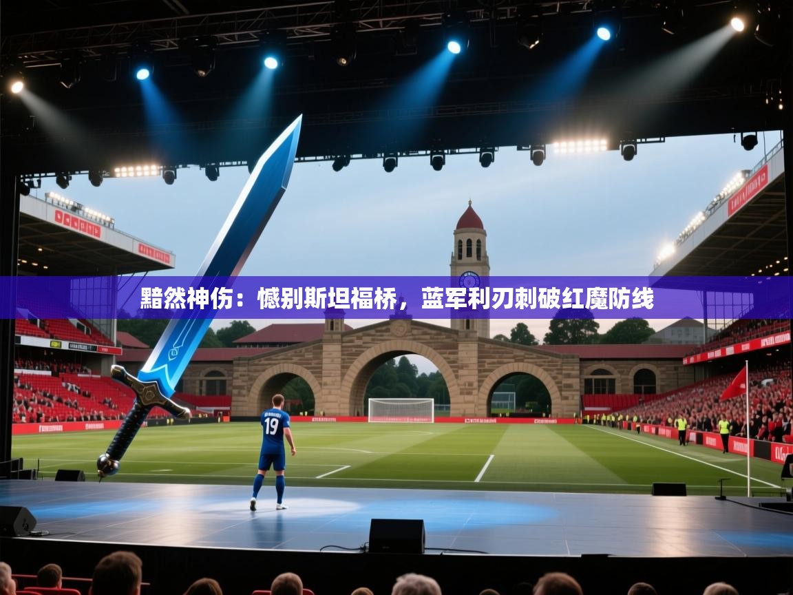 黯然神伤：憾别斯坦福桥，蓝军利刃刺破红魔防线  第1张