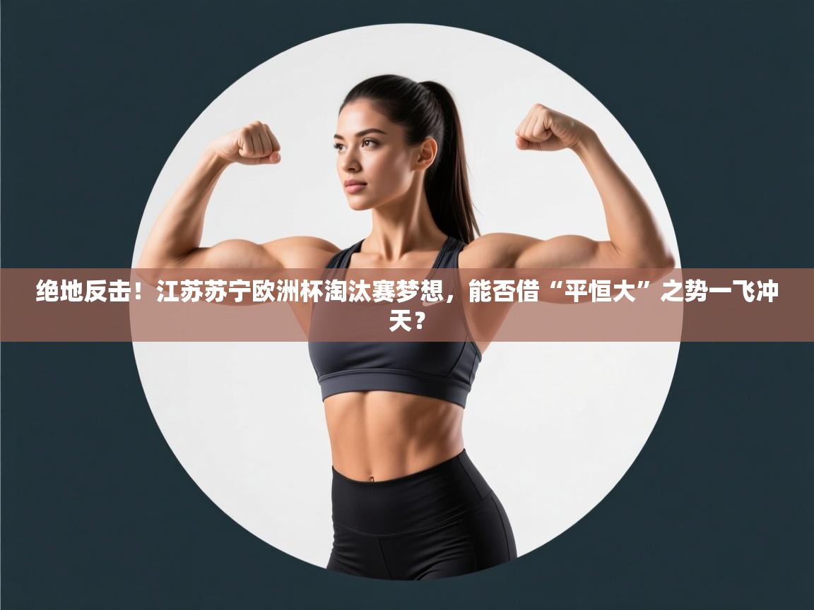 绝地反击!江苏苏宁欧洲杯淘汰赛梦想,能否借“平恒大”之势一飞冲天? 第1张