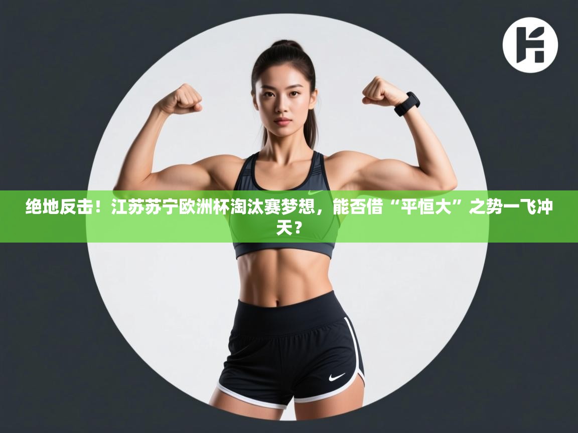 绝地反击!江苏苏宁欧洲杯淘汰赛梦想,能否借“平恒大”之势一飞冲天? 第2张