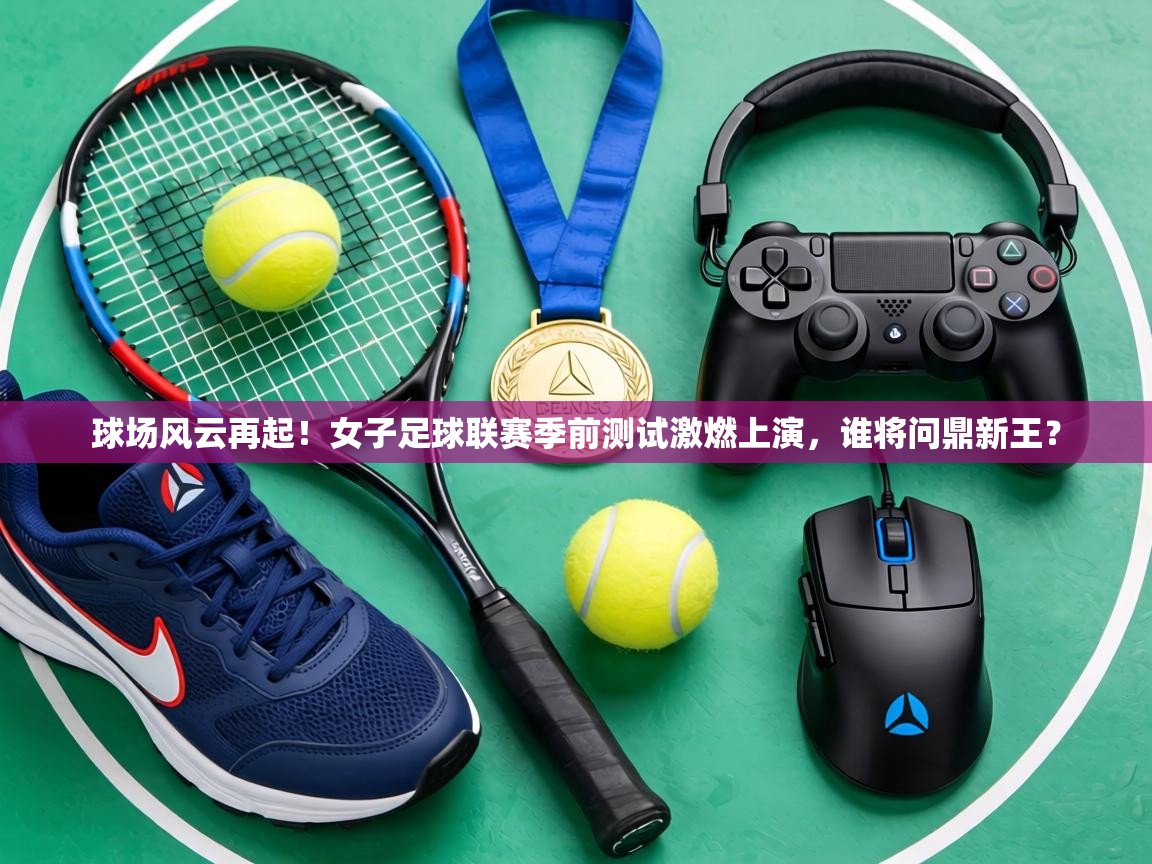 球场风云再起!女子足球联赛季前测试激燃上演,谁将问鼎新王? 第1张