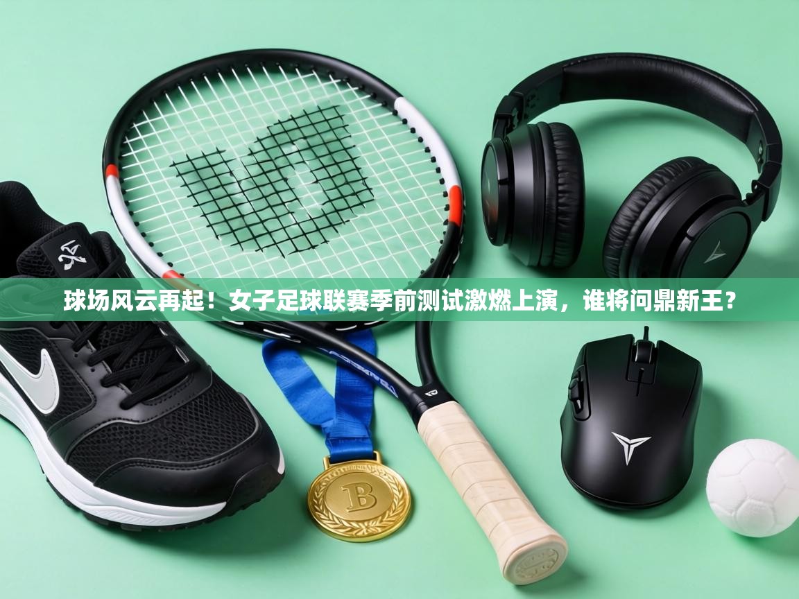 球场风云再起!女子足球联赛季前测试激燃上演,谁将问鼎新王? 第2张